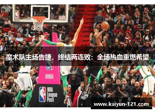 魔术队主场告捷，终结两连败：全场热血重燃希望